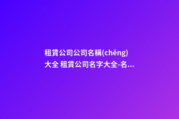 租賃公司公司名稱(chēng)大全 租賃公司名字大全-名學(xué)網(wǎng)-第1張-公司起名-玄機(jī)派